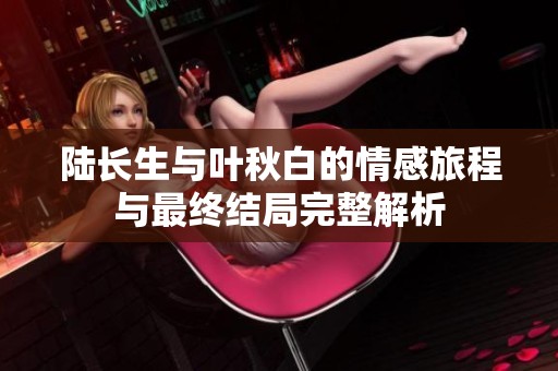 陆长生与叶秋白的情感旅程与最终结局完整解析