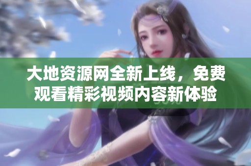 大地资源网全新上线，免费观看精彩视频内容新体验