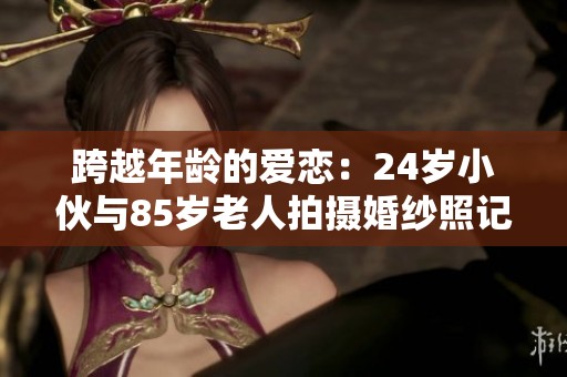 跨越年龄的爱恋：24岁小伙与85岁老人拍摄婚纱照记忆