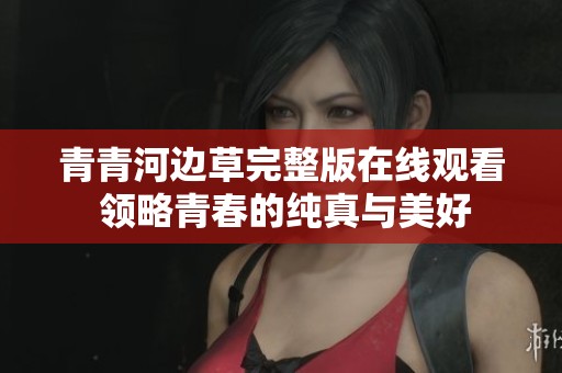 青青河边草完整版在线观看 领略青春的纯真与美好