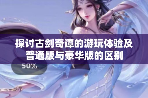 探讨古剑奇谭的游玩体验及普通版与豪华版的区别