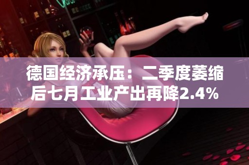 德国经济承压：二季度萎缩后七月工业产出再降2.4%