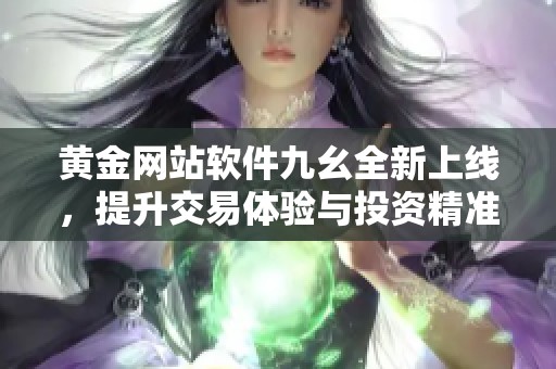 黄金网站软件九幺全新上线，提升交易体验与投资精准度