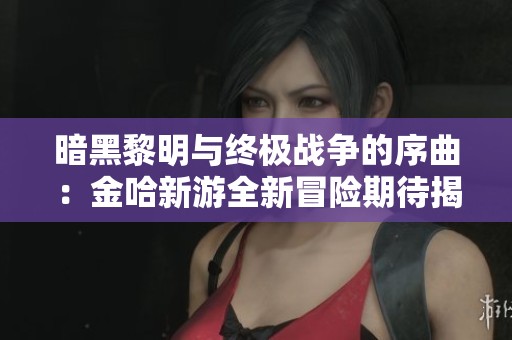 暗黑黎明与终极战争的序曲：金哈新游全新冒险期待揭幕