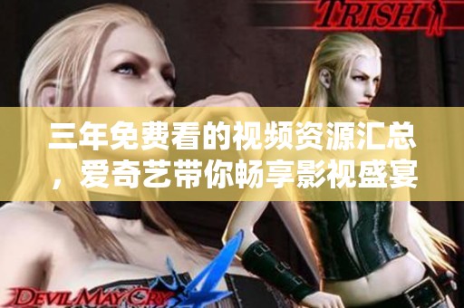 三年免费看的视频资源汇总，爱奇艺带你畅享影视盛宴