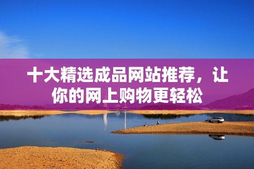 十大精选成品网站推荐，让你的网上购物更轻松