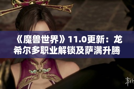 《魔兽世界》11.0更新：龙希尔多职业解锁及萨满升腾者形态新揭秘