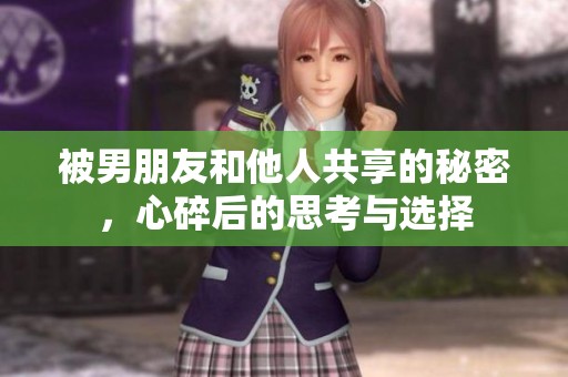 被男朋友和他人共享的秘密，心碎后的思考与选择