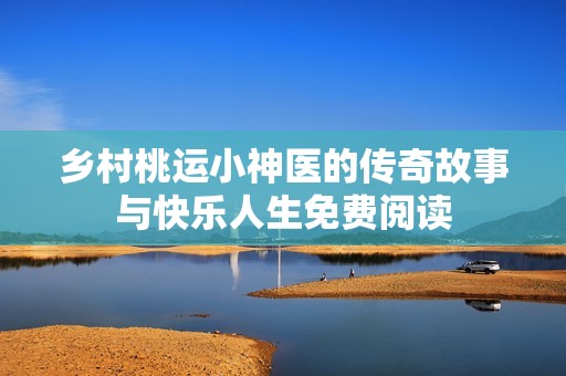 乡村桃运小神医的传奇故事与快乐人生免费阅读
