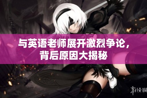 与英语老师展开激烈争论，背后原因大揭秘