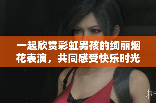 一起欣赏彩虹男孩的绚丽烟花表演，共同感受快乐时光