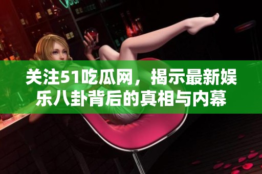 关注51吃瓜网，揭示最新娱乐八卦背后的真相与内幕
