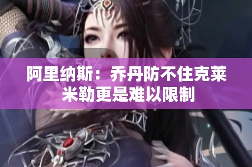 阿里纳斯：乔丹防不住克莱 米勒更是难以限制