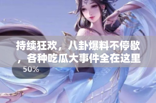 持续狂欢，八卦爆料不停歇，各种吃瓜大事件全在这里！