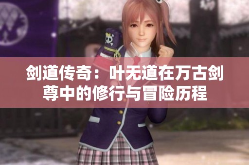 剑道传奇：叶无道在万古剑尊中的修行与冒险历程