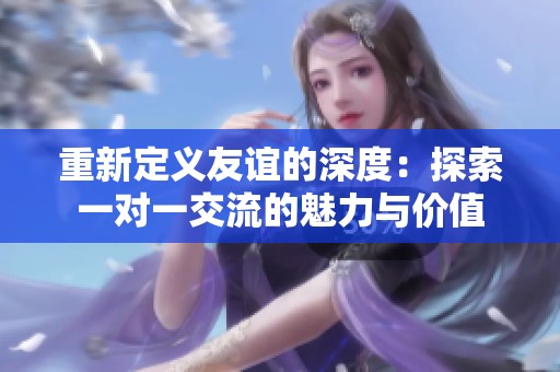 重新定义友谊的深度：探索一对一交流的魅力与价值