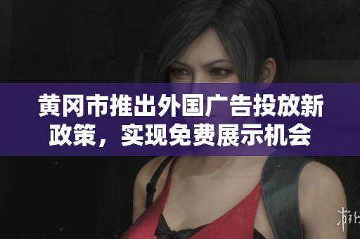 黄冈市推出外国广告投放新政策，实现免费展示机会