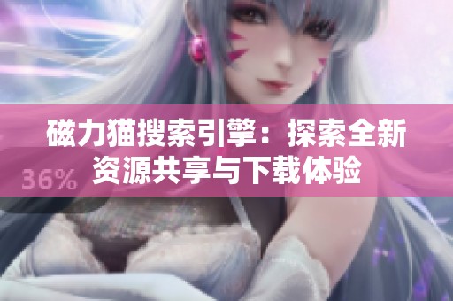 磁力猫搜索引擎：探索全新资源共享与下载体验