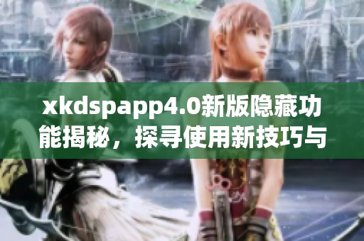 xkdspapp4.0新版隐藏功能揭秘，探寻使用新技巧与窍门