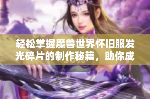 轻松掌握魔兽世界怀旧服发光碎片的制作秘籍，助你成为游戏高手
