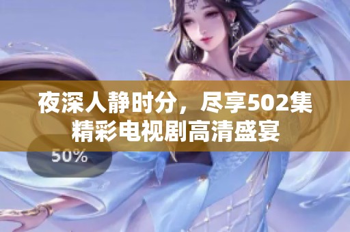 夜深人静时分，尽享502集精彩电视剧高清盛宴