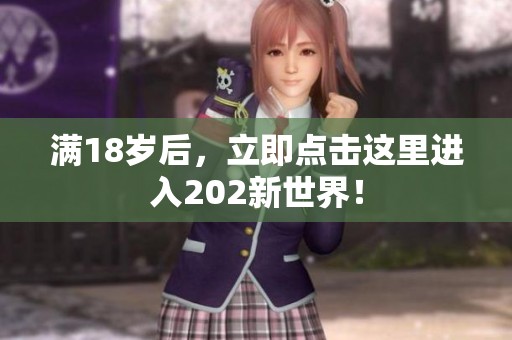 满18岁后，立即点击这里进入202新世界！