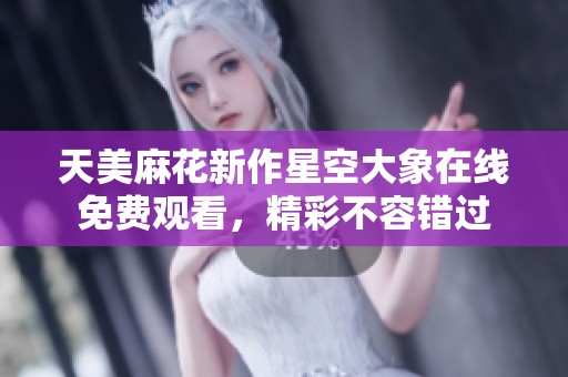 天美麻花新作星空大象在线免费观看，精彩不容错过