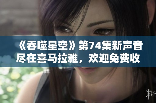 《吞噬星空》第74集新声音尽在喜马拉雅，欢迎免费收听！