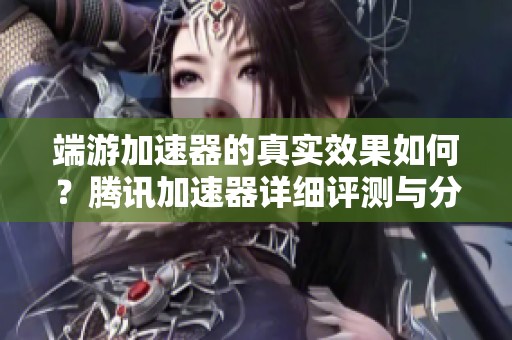 端游加速器的真实效果如何？腾讯加速器详细评测与分析
