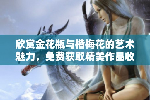 欣赏金花瓶与楷梅花的艺术魅力，免费获取精美作品收藏指南