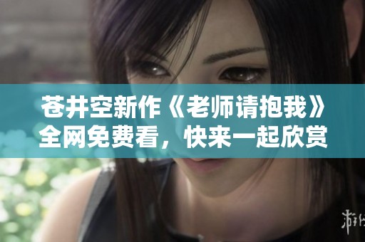 苍井空新作《老师请抱我》全网免费看，快来一起欣赏吧！