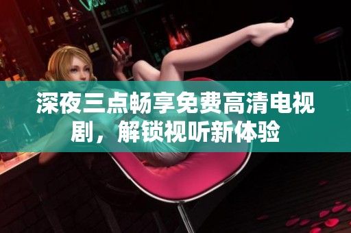 深夜三点畅享免费高清电视剧，解锁视听新体验