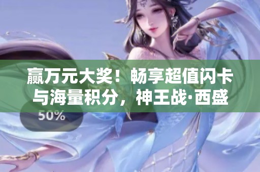 赢万元大奖！畅享超值闪卡与海量积分，神王战·西盛大开启