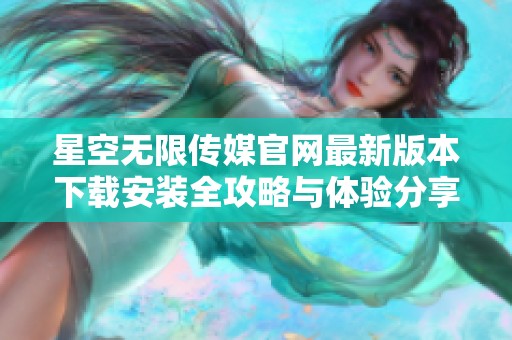 星空无限传媒官网最新版本下载安装全攻略与体验分享