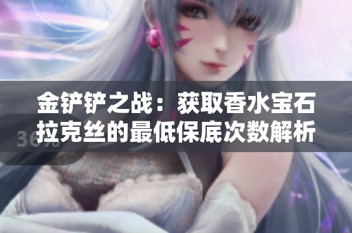 金铲铲之战：获取香水宝石拉克丝的最低保底次数解析