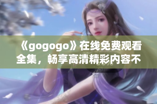 《gogogo》在线免费观看全集，畅享高清精彩内容不容错过！