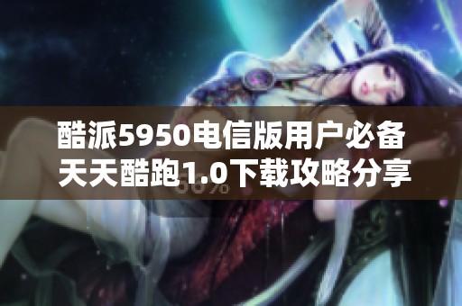 酷派5950电信版用户必备 天天酷跑1.0下载攻略分享