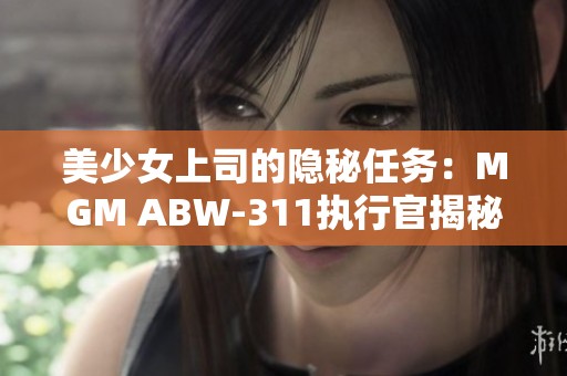 美少女上司的隐秘任务：MGM ABW-311执行官揭秘游戏新篇章