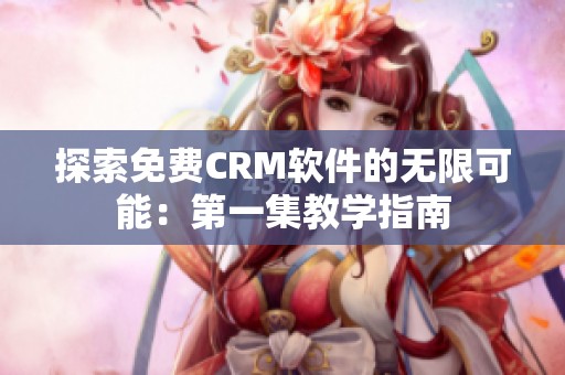 探索免费CRM软件的无限可能：第一集教学指南