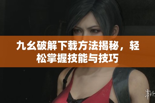 九幺破解下载方法揭秘，轻松掌握技能与技巧