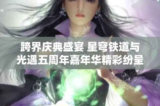 跨界庆典盛宴 星穹铁道与光遇五周年嘉年华精彩纷呈
