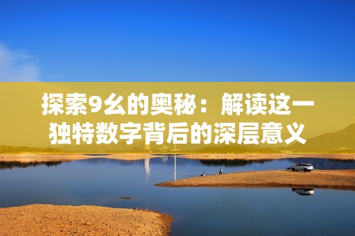 探索9幺的奥秘：解读这一独特数字背后的深层意义