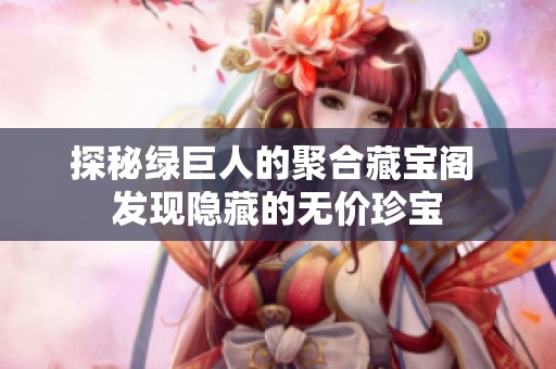 探秘绿巨人的聚合藏宝阁 发现隐藏的无价珍宝