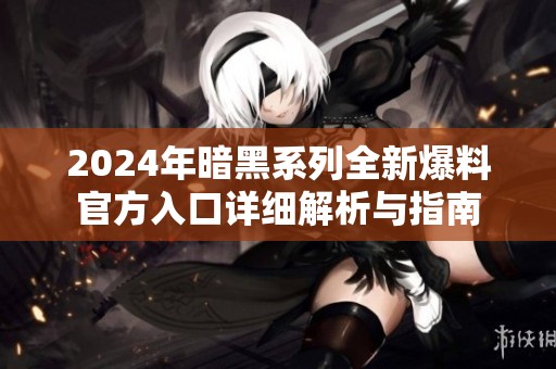 2024年暗黑系列全新爆料官方入口详细解析与指南