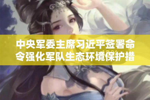 中央军委主席习近平签署命令强化军队生态环境保护措施