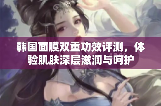 韩国面膜双重功效评测，体验肌肤深层滋润与呵护