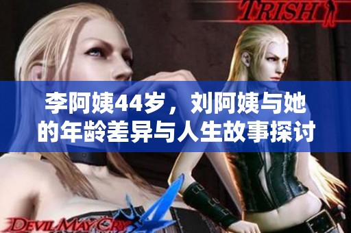 李阿姨44岁，刘阿姨与她的年龄差异与人生故事探讨