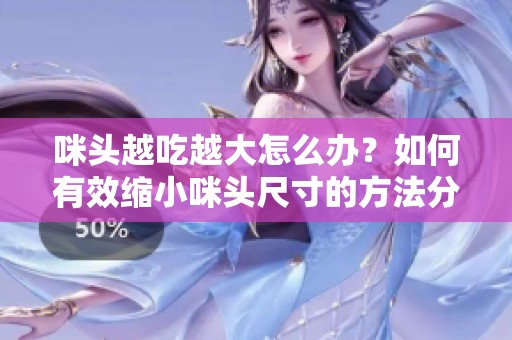 咪头越吃越大怎么办？如何有效缩小咪头尺寸的方法分享