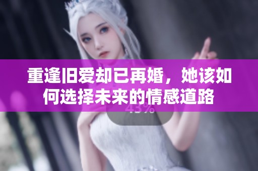 重逢旧爱却已再婚，她该如何选择未来的情感道路