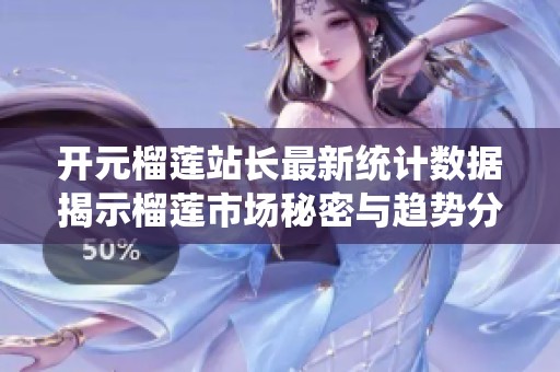 开元榴莲站长最新统计数据揭示榴莲市场秘密与趋势分析